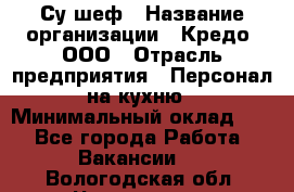 Су-шеф › Название организации ­ Кредо, ООО › Отрасль предприятия ­ Персонал на кухню › Минимальный оклад ­ 1 - Все города Работа » Вакансии   . Вологодская обл.,Череповец г.